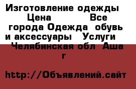 Изготовление одежды. › Цена ­ 1 000 - Все города Одежда, обувь и аксессуары » Услуги   . Челябинская обл.,Аша г.